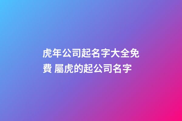 虎年公司起名字大全免費 屬虎的起公司名字-第1張-公司起名-玄機派